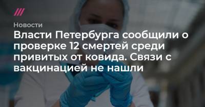 Власти Петербурга сообщили о проверке 12 смертей среди привитых от ковида. Связи с вакцинацией не нашли - tvrain.ru - Санкт-Петербург