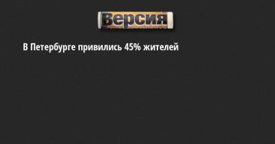 В Петербурге привились 45% жителей - neva.versia.ru - Санкт-Петербург
