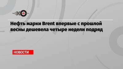 Нефть марки Brent впервые с прошлой весны дешевела четыре недели подряд - echo.msk.ru