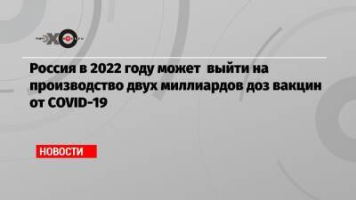 Денис Мантуров - Россия в 2022 году может выйти на производство двух миллиардов доз вакцин от COVID-19 - echo.msk.ru - Россия