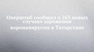 Оперштаб сообщил о 263 новых случаях заражения коронавирусом в Татарстане - chelny-izvest.ru - Россия - республика Татарстан