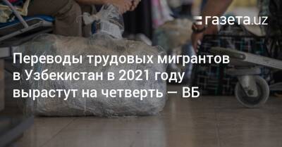 Переводы трудовых мигрантов в Узбекистан в 2021 году вырастут на четверть — ВБ - gazeta.uz - Киргизия - Молдавия - Таджикистан - Узбекистан - Грузия