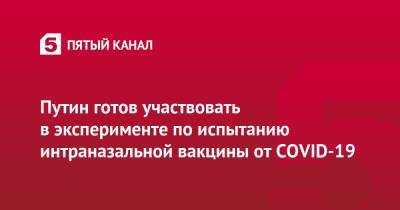 Владимир Путин - Денис Логунов - Путин готов участвовать в эксперименте по испытанию интраназальной вакцины от COVID-19 - 5-tv.ru