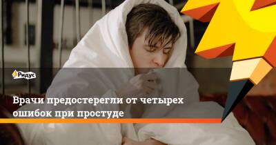 Врачи предостерегли от четырех ошибок при простуде - ridus.ru