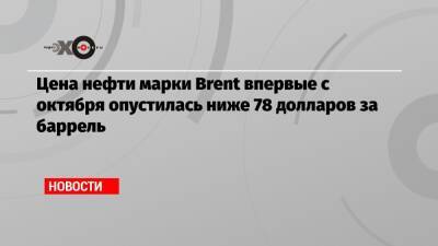 Цена нефти марки Brent впервые с октября опустилась ниже 78 долларов за баррель - echo.msk.ru