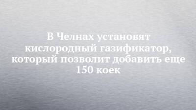 В Челнах установят кислородный газификатор, который позволит добавить еще 150 коек - chelny-izvest.ru