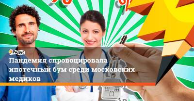 Пандемия спровоцировала ипотечный бум среди московских медиков - ridus.ru - Москва