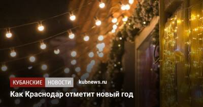 Как Краснодар отметит новый год - kubnews.ru - Краснодарский край - Краснодар