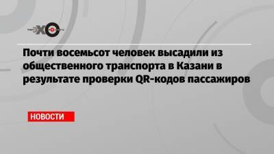 Почти восемьсот человек высадили из общественного транспорта в Казани в результате проверки QR-кодов пассажиров - echo.msk.ru - Казань