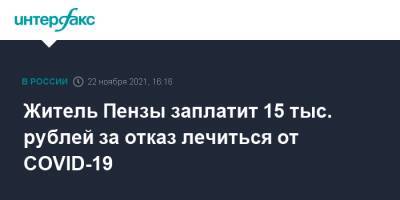 Житель Пензы заплатит 15 тыс. рублей за отказ лечиться от COVID-19 - interfax.ru - Москва - Пенза