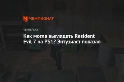 Как могла выглядеть Resident Evil 7 на PS1? Энтузиаст показал - championat.com
