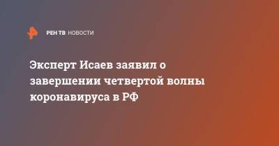 Андрей Исаев - Эксперт Исаев заявил о завершении четвертой волны коронавируса в РФ - ren.tv - Россия