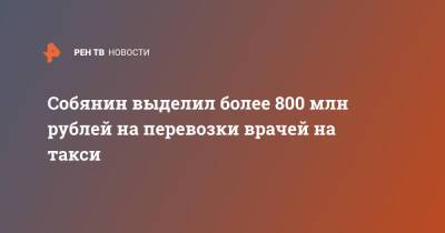Сергей Собянин - Собянин выделил более 800 млн рублей на перевозки врачей на такси - ren.tv - Москва