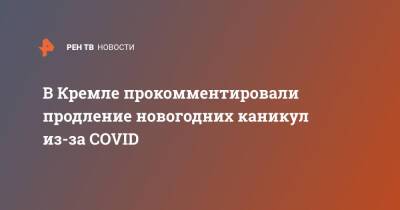 Дмитрий Песков - В Кремле прокомментировали продление новогодних каникул из-за COVID - ren.tv - Россия
