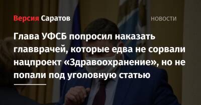 Глава УФСБ попросил наказать главврачей, которые едва не сорвали нацпроект «Здравоохранение», но не попали под уголовную статью - nversia.ru - Саратовская обл.