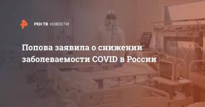 Анна Попова - Попова заявила о снижении заболеваемости COVID в России - ren.tv - Россия