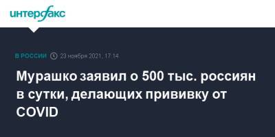 Михаил Мурашко - Мурашко заявил о 500 тыс. россиян в сутки, делающих прививку от COVID - interfax.ru - Россия - Москва