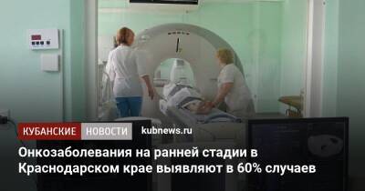 Онкозаболевания на ранней стадии в Краснодарском крае выявляют в 60% случаев - kubnews.ru - Краснодарский край