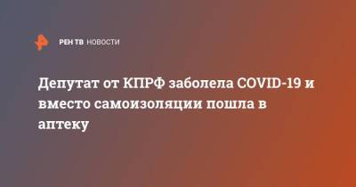 Депутат от КПРФ заболела COVID-19 и вместо самоизоляции пошла в аптеку - ren.tv - Россия - Саратов