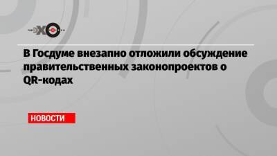 В Госдуме внезапно отложили обсуждение правительственных законопроектов о QR-кодах - echo.msk.ru