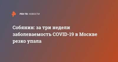 Сергей Собянин - Собянин: за три недели заболеваемость COVID-19 в Москве резко упала - ren.tv - Москва