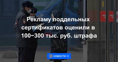 Рекламу поддельных сертификатов оценили в 100−300 тыс. руб. штрафа - news.mail.ru - Россия