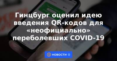 Гинцбург оценил идею введения QR-кодов для «неофициально» переболевших COVID-19 - news.mail.ru - Россия