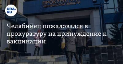 Челябинец пожаловался в прокуратуру на принуждение к вакцинации - ura.news - Челябинск