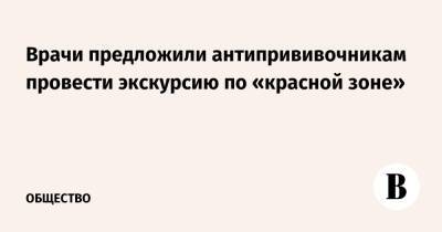 Врачи предложили антипрививочникам провести экскурсию по «красной зоне» - vedomosti.ru