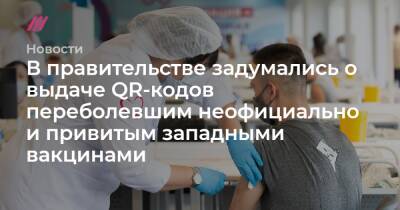 В правительстве задумались о выдаче QR-кодов переболевшим неофициально и привитым западными вакцинами - tvrain.ru