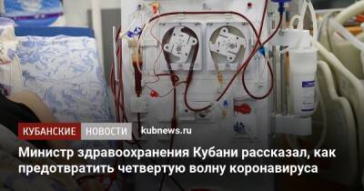 Евгений Филиппов - Министр здравоохранения Кубани рассказал, как предотвратить четвертую волну коронавируса - kubnews.ru - Краснодарский край