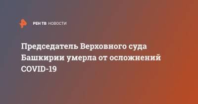 Председатель Верховного суда Башкирии умерла от осложнений COVID-19 - ren.tv - Россия - республика Башкирия
