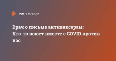Врач о письме антиваксерам: Кто-то воюет вместе с COVID против нас - ren.tv - Россия