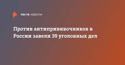 Против антипрививочников в России завели 39 уголовных дел - ren.tv - Россия - Новосибирская обл.