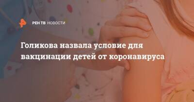 Татьяна Голикова - Голикова назвала условие для вакцинации детей от коронавируса - ren.tv - Россия