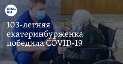 103-летняя екатеринбурженка победила COVID-19 - ura.news - Свердловская обл. - Екатеринбург