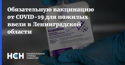 Обязательную вакцинацию от COVID-19 для пожилых ввели в Ленинградской области - nsn.fm - Ленобласть обл.