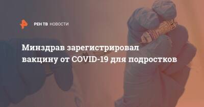 Денис Логунов - Минздрав зарегистрировал вакцину от COVID-19 для подростков - ren.tv - Минздрав