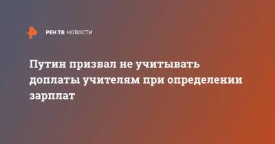 Владимир Путин - Путин призвал не учитывать доплаты учителям при определении зарплат - ren.tv - Россия