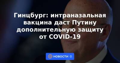 Гинцбург: интраназальная вакцина даст Путину дополнительную защиту от COVID-19 - news.mail.ru