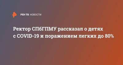 Дмитрий Иванов - Ректор СПбГПМУ рассказал о детях с COVID-19 и поражением легких до 80% - ren.tv - Санкт-Петербург