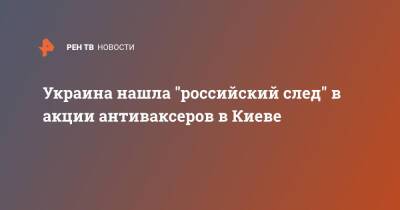 Украина нашла "российский след" в акции антиваксеров в Киеве - ren.tv - Россия - Украина - Киев