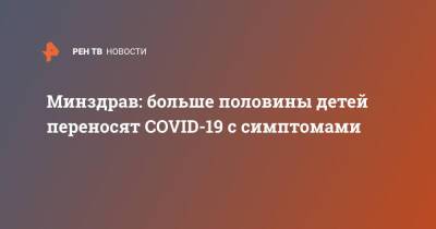 Минздрав: больше половины детей переносят COVID-19 с симптомами - ren.tv - Россия