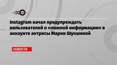 Марья Шукшина - Instagram начал предупреждать пользователей о «ложной информации» в аккаунте актрисы Марии Шукшиной - echo.msk.ru