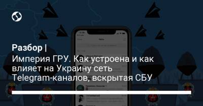 Разбор | Империя ГРУ. Как устроена и как влияет на Украину сеть Telegram-каналов, вскрытая СБУ - liga.net - Россия - Украина
