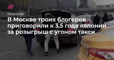 В Москве троих блогеров приговорили к 3,5 года колонии за розыгрыш с угоном такси - tvrain.ru - Москва