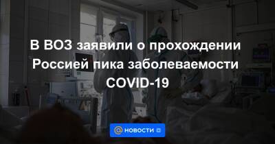 В ВОЗ заявили о прохождении Россией пика заболеваемости COVID-19 - news.mail.ru - Россия - Белоруссия - Германия - Австрия - Израиль - Ирландия - Дания - Болгария - Румыния