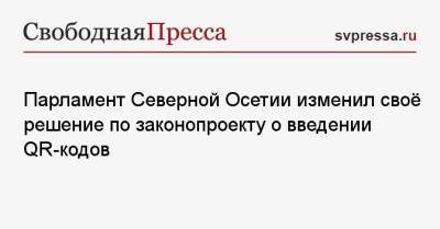 Парламент Северной Осетии изменил своё решение по законопроекту о введении QR-кодов - svpressa.ru - республика Алания
