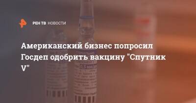 Алексис Родзянко - Американский бизнес попросил Госдеп одобрить вакцину "Спутник V" - ren.tv - Россия - Сша