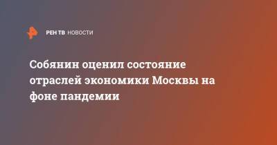 Сергей Собянин - Собянин оценил состояние отраслей экономики Москвы на фоне пандемии - ren.tv - Москва